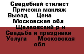 Свадебнвй стилист. Прическа макияж. Выезд. › Цена ­ 2 500 - Московская обл., Щелковский р-н Свадьба и праздники » Услуги   . Московская обл.